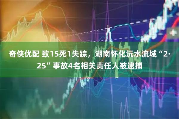 奇侠优配 致15死1失踪，湖南怀化沅水流域“2·25”事故4名相关责任人被逮捕