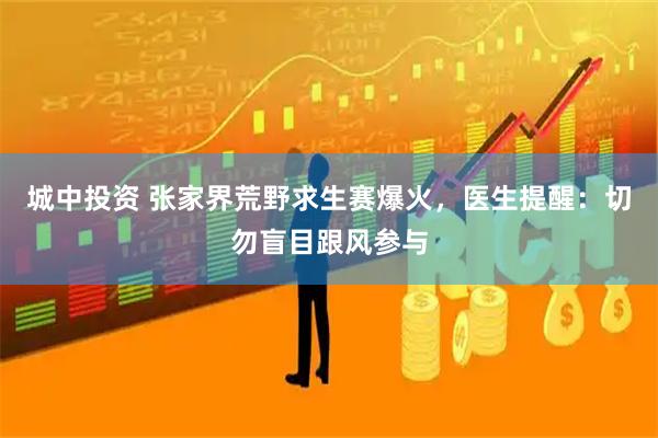 城中投资 张家界荒野求生赛爆火，医生提醒：切勿盲目跟风参与