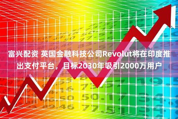 富兴配资 英国金融科技公司Revolut将在印度推出支付平台，目标2030年吸引2000万用户
