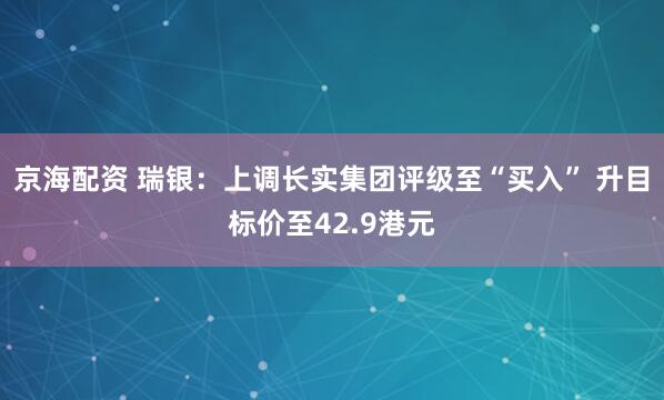 京海配资 瑞银：上调长实集团评级至“买入” 升目标价至42.9港元