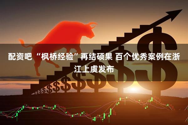 配资吧 “枫桥经验”再结硕果 百个优秀案例在浙江上虞发布