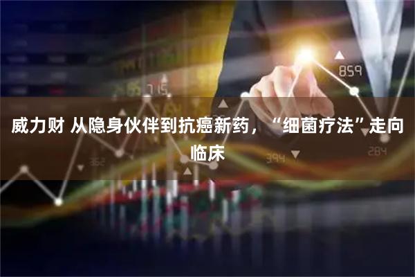 威力财 从隐身伙伴到抗癌新药，“细菌疗法”走向临床