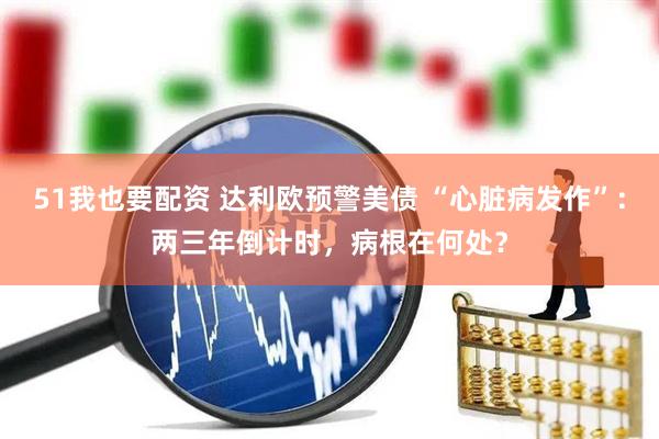 51我也要配资 达利欧预警美债 “心脏病发作”：两三年倒计时，病根在何处？