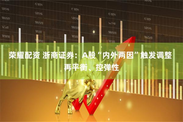 荣耀配资 浙商证券：A股“内外两因”触发调整 再平衡、控弹性