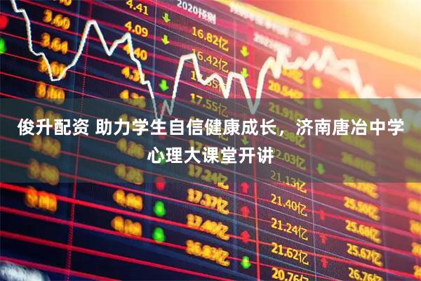 俊升配资 助力学生自信健康成长，济南唐冶中学心理大课堂开讲