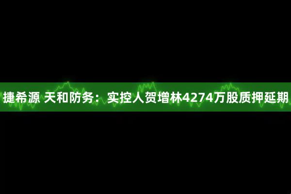 捷希源 天和防务：实控人贺增林4274万股质押延期