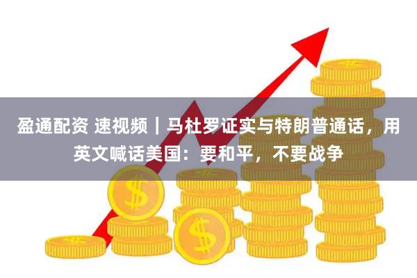盈通配资 速视频｜马杜罗证实与特朗普通话，用英文喊话美国：要和平，不要战争