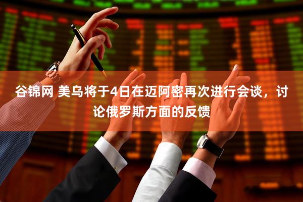 谷锦网 美乌将于4日在迈阿密再次进行会谈，讨论俄罗斯方面的反馈