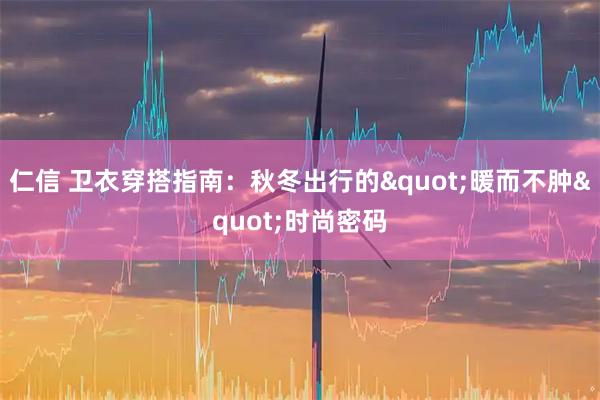 仁信 卫衣穿搭指南：秋冬出行的"暖而不肿"时尚密码