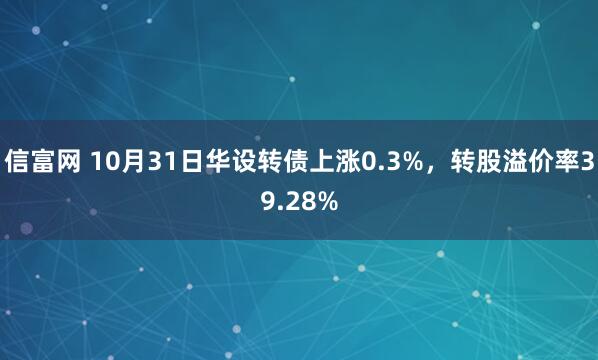 信富网 10月31日华设转债上涨0.3%，转股溢价率39.28%