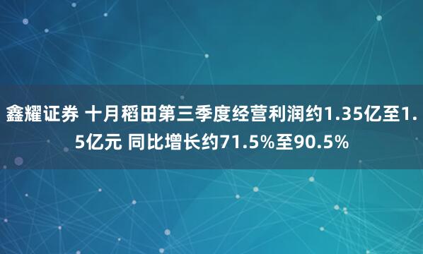 鑫耀证券 十月稻田第三季度经营利润约1.35亿至1.5亿元 同比增长约71.5%至90.5%