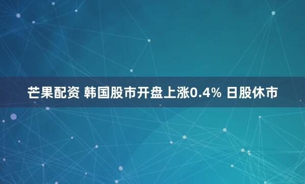 芒果配资 韩国股市开盘上涨0.4% 日股休市