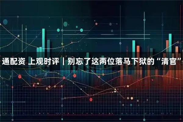 通配资 上观时评｜别忘了这两位落马下狱的“清官”