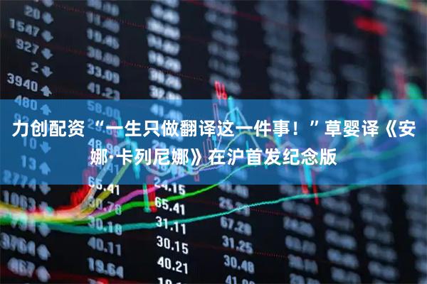 力创配资 “一生只做翻译这一件事！”草婴译《安娜·卡列尼娜》在沪首发纪念版