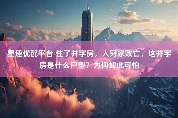 星速优配平台 住了井字房，人穷家败亡，这井字房是什么户型？为何如此可怕