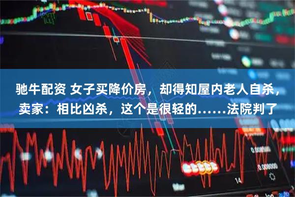 驰牛配资 女子买降价房，却得知屋内老人自杀，卖家：相比凶杀，这个是很轻的……法院判了