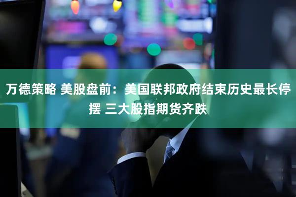 万德策略 美股盘前：美国联邦政府结束历史最长停摆 三大股指期货齐跌