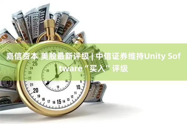 嘉信资本 美股最新评级 | 中信证券维持Unity Software“买入”评级