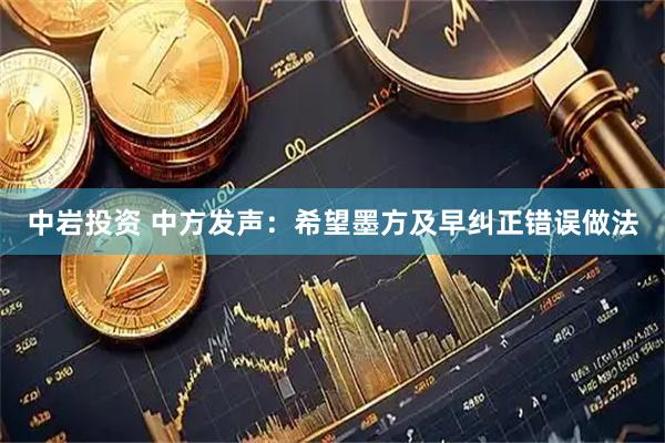 中岩投资 中方发声：希望墨方及早纠正错误做法