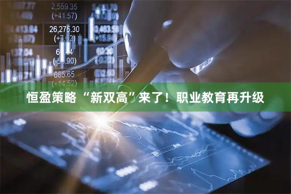 恒盈策略 “新双高”来了！职业教育再升级