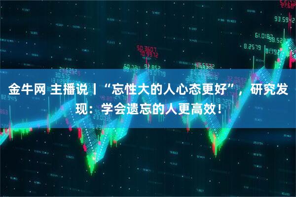 金牛网 主播说丨“忘性大的人心态更好”，研究发现：学会遗忘的人更高效！