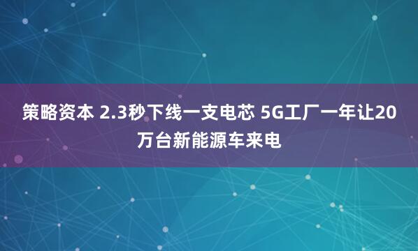 策略资本 2.3秒下线一支电芯 5G工厂一年让20万台新能源车来电