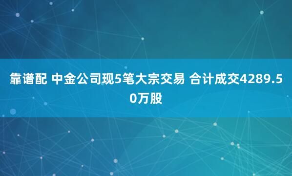 靠谱配 中金公司现5笔大宗交易 合计成交4289.50万股