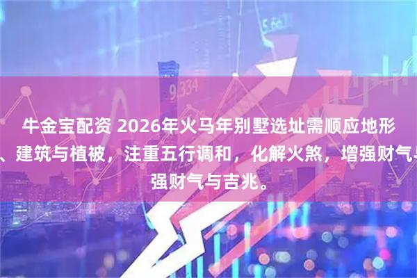 牛金宝配资 2026年火马年别墅选址需顺应地形、水文、建筑与植被，注重五行调和，化解火煞，增强财气与吉兆。