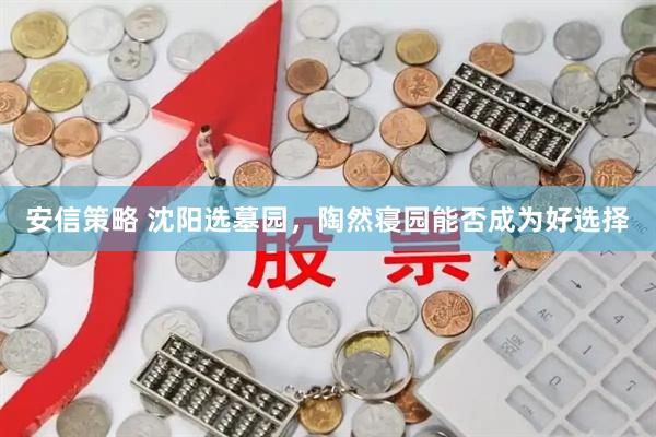 安信策略 沈阳选墓园，陶然寝园能否成为好选择