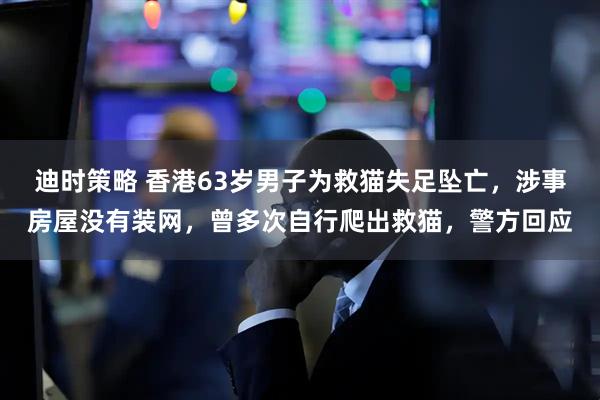 迪时策略 香港63岁男子为救猫失足坠亡，涉事房屋没有装网，曾多次自行爬出救猫，警方回应