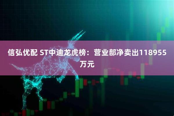 信弘优配 ST中迪龙虎榜：营业部净卖出118955万元