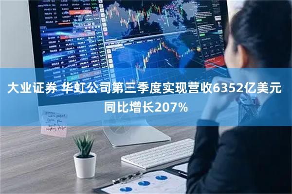 大业证券 华虹公司第三季度实现营收6352亿美元 同比增长207%