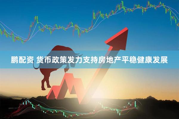 鹏配资 货币政策发力支持房地产平稳健康发展