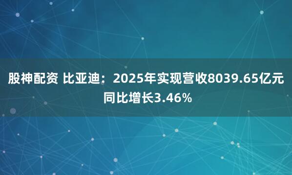 股神配资 比亚迪：2025年实现营收8039.65亿元 同比增长3.46%