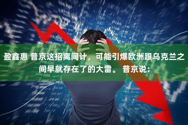 盈鑫惠 普京这招离间计，可能引爆欧洲跟乌克兰之间早就存在了的大雷。 普京说：